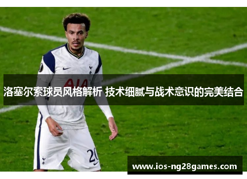 洛塞尔索球员风格解析 技术细腻与战术意识的完美结合