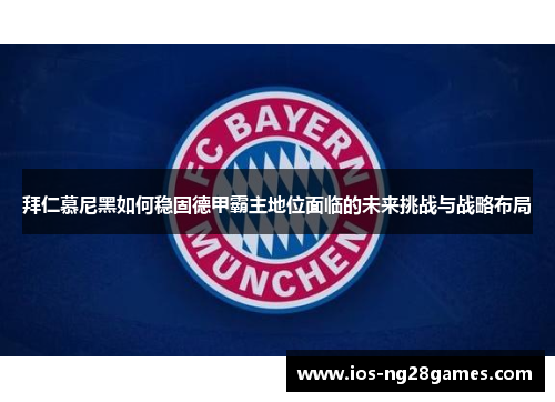 拜仁慕尼黑如何稳固德甲霸主地位面临的未来挑战与战略布局