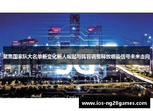 聚焦国家队大名单新变化新人崛起与阵容调整释放哪些信号未来走向